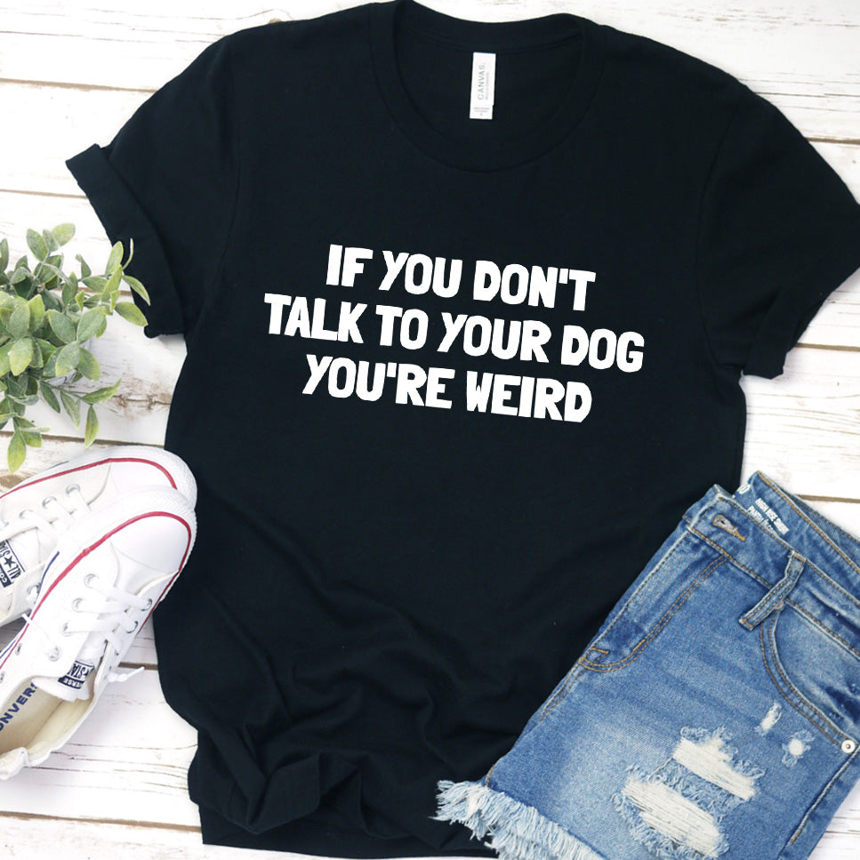 If You Don't Talk to Your Dog, You're Weird Version 2 T-Shirt