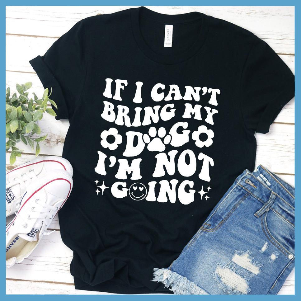 If I Can't Bring My Dog I'm Not Going Version 2 T-Shirt