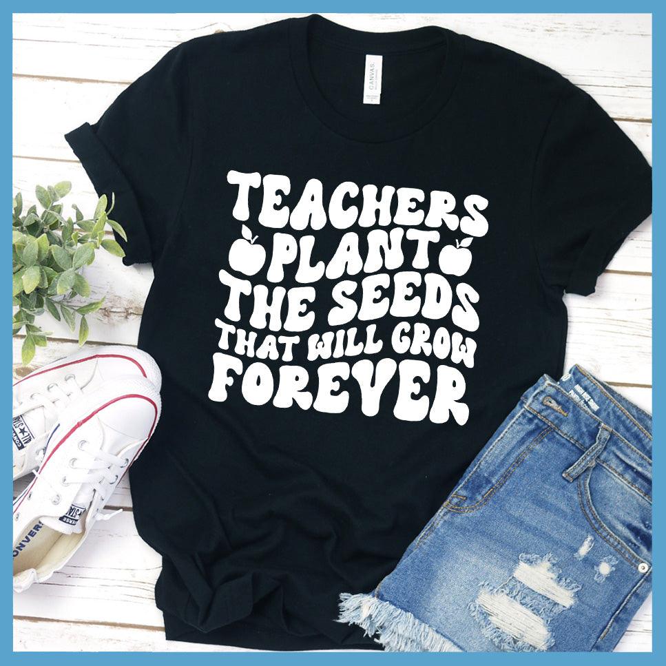 Teachers Plant The Seeds That Will Grow Forever T-Shirt