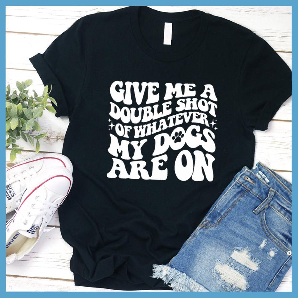 Give Me A Double Shot Of Whatever My Dogs Are On T-Shirt