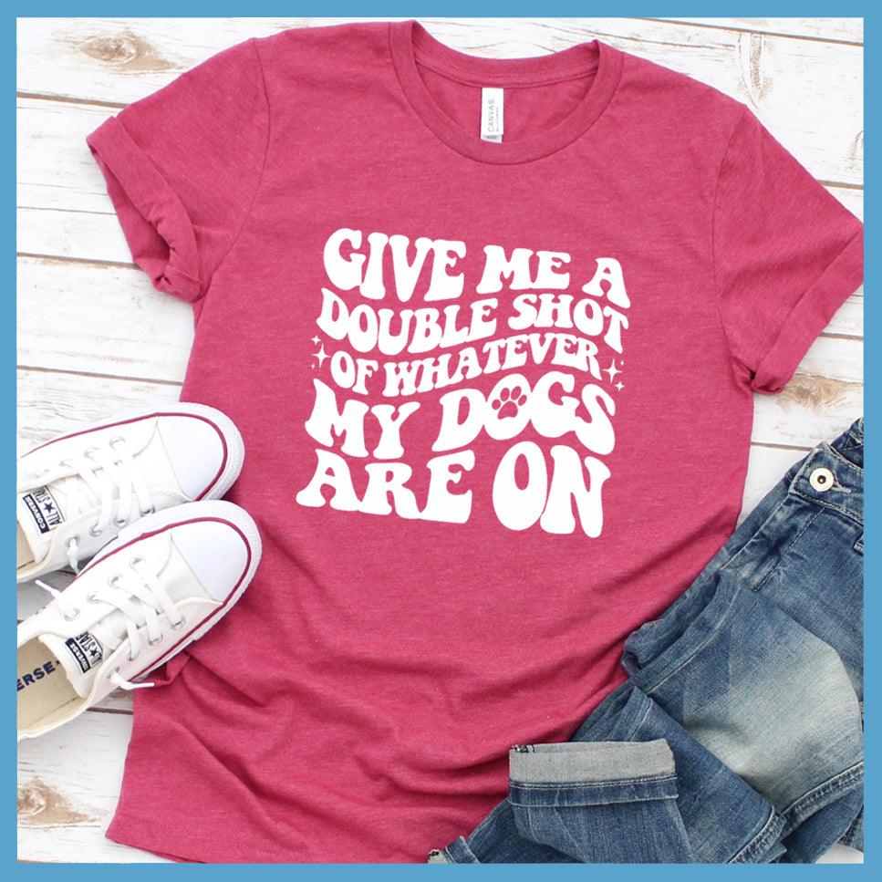 Give Me A Double Shot Of Whatever My Dogs Are On T-Shirt