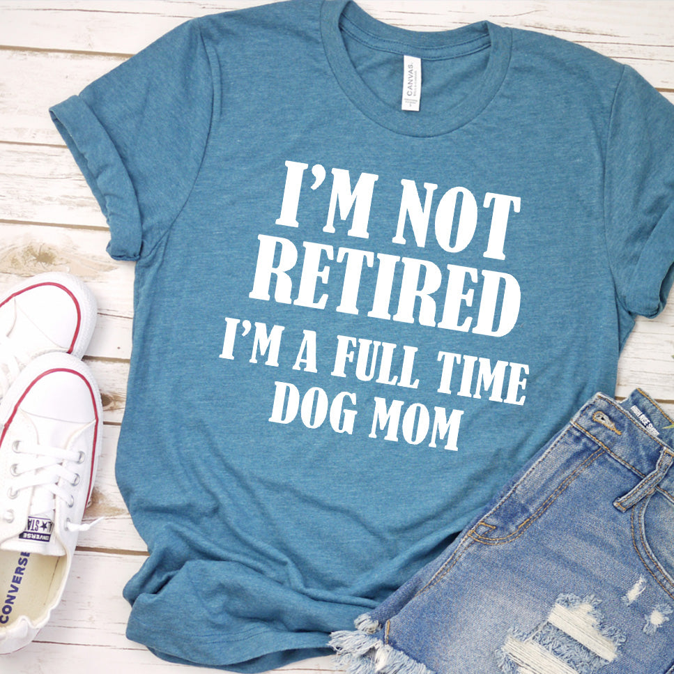 I'm Not Retired I’m A Full Time Dog Mom T-Shirt