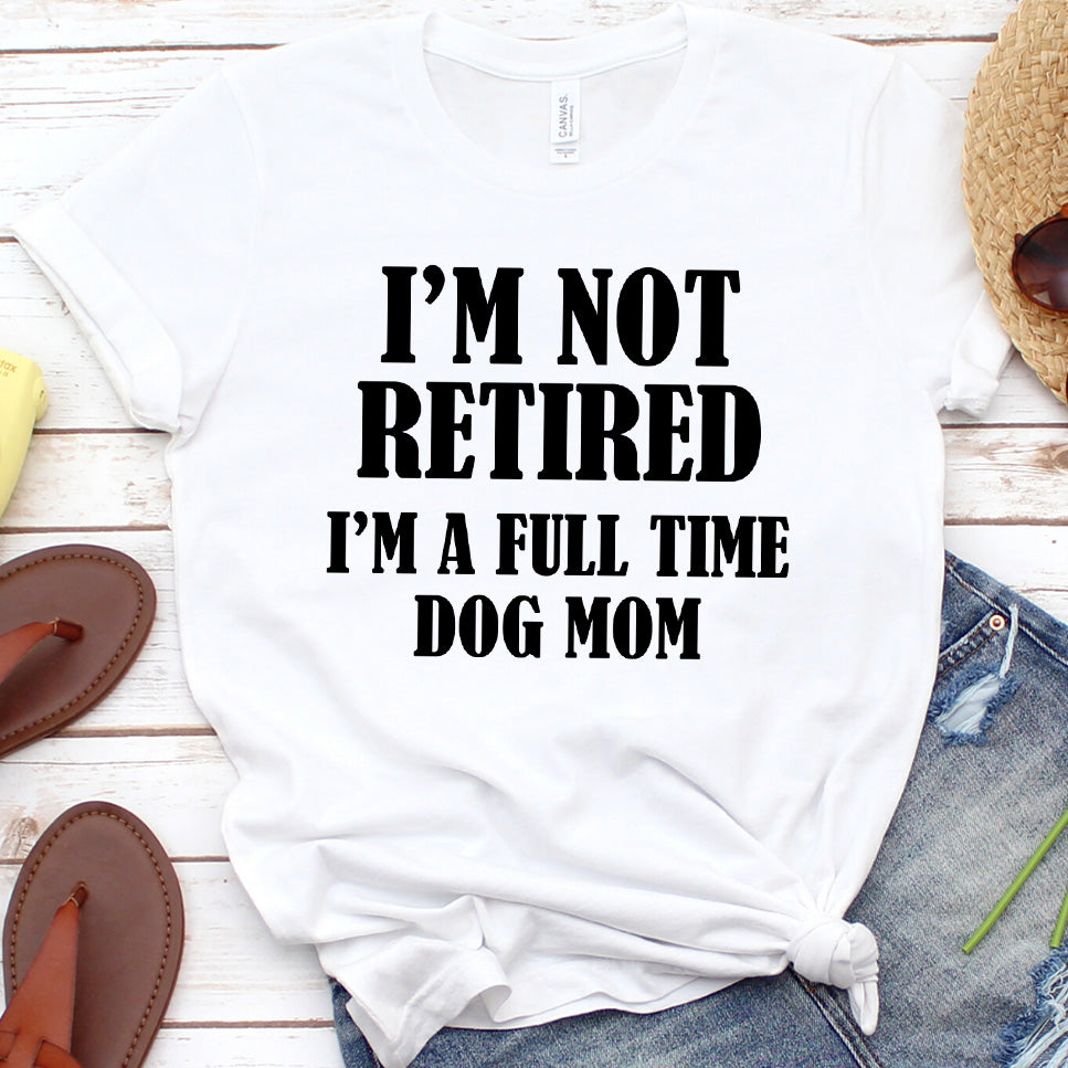 I'm Not Retired I’m A Full Time Dog Mom T-Shirt