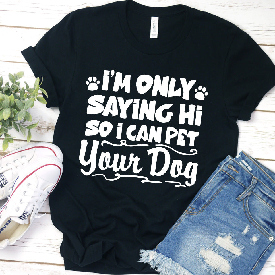 I’m Only Saying Hi So I Can Pet Your Dog T-Shirt
