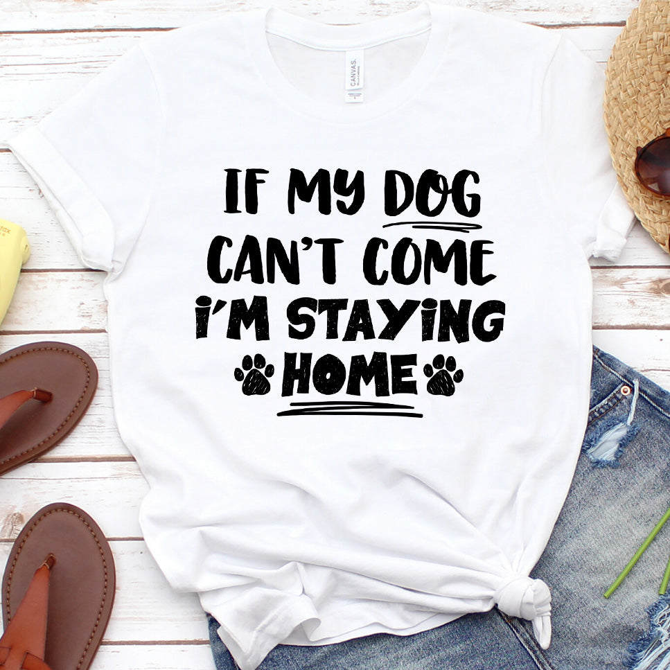 If My Dog Can’t Come I’m Staying Home T-Shirt