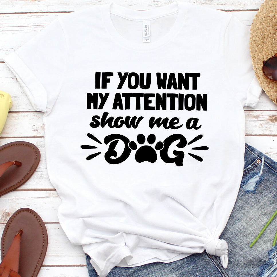 If You Want My Attention, Show Me A Dog T-Shirt