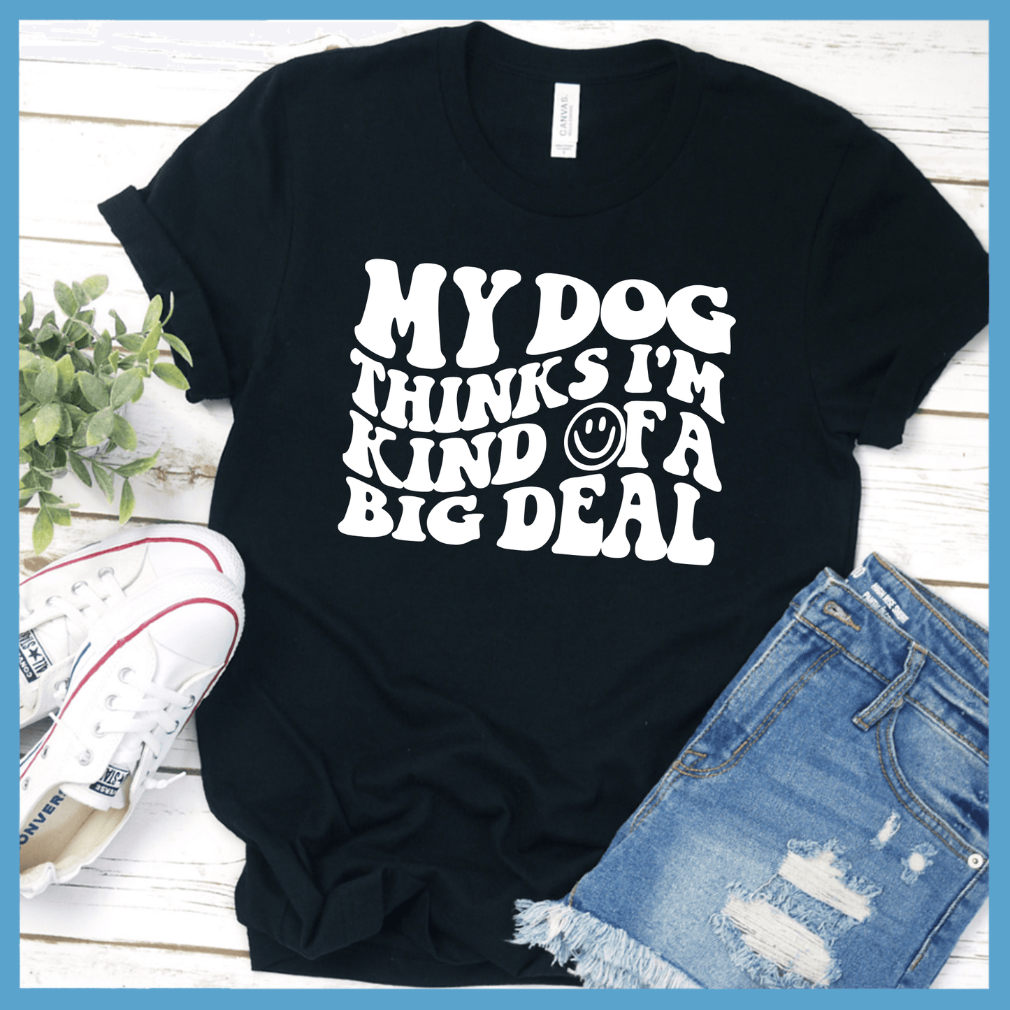 My Dog Thinks I’m Kinda Of A Big Deal T-Shirt