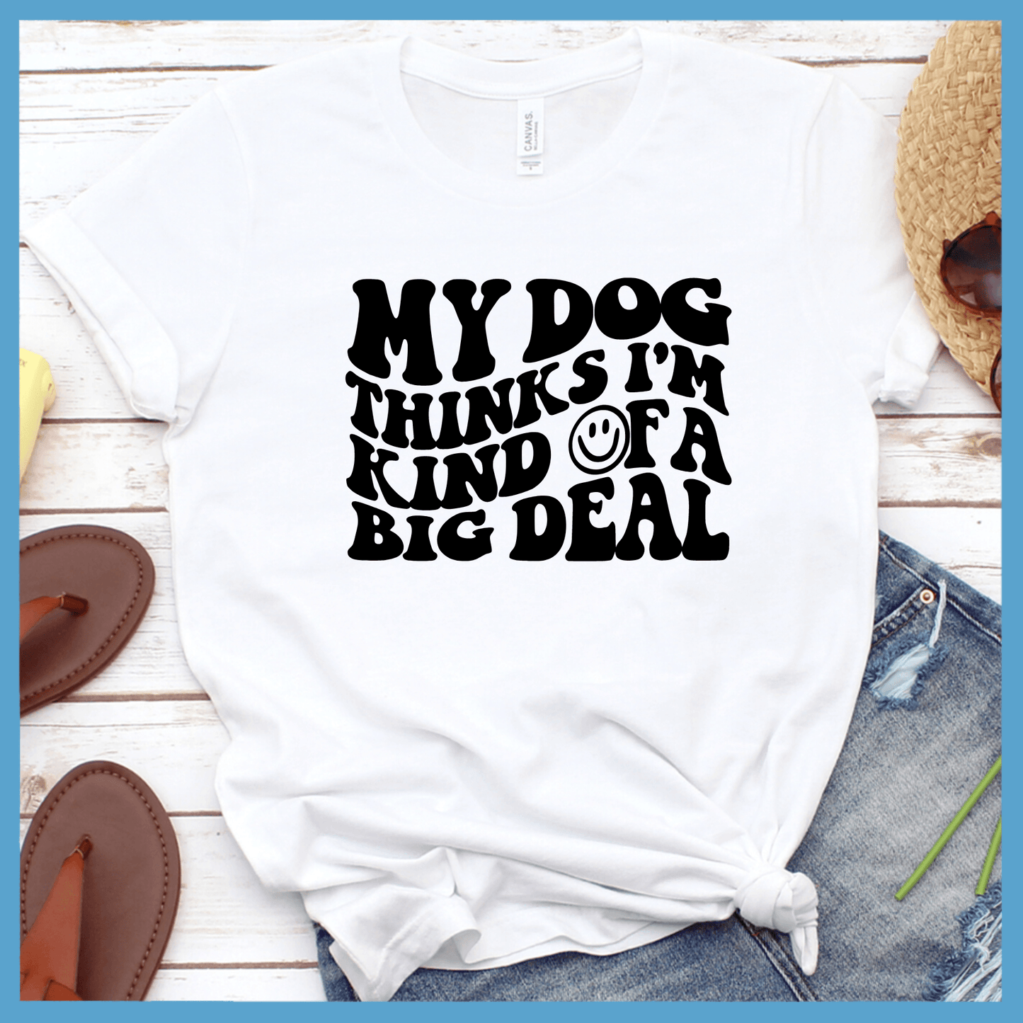 My Dog Thinks I’m Kinda Of A Big Deal T-Shirt