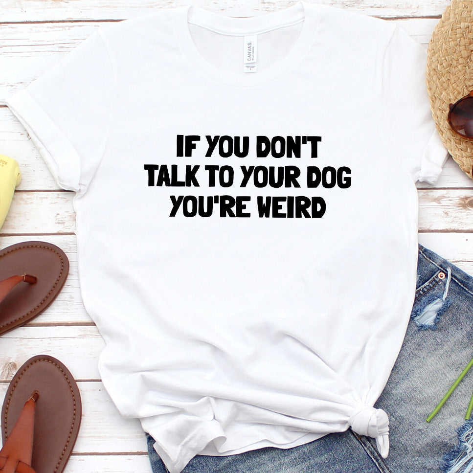 If You Don't Talk to Your Dog, You're Weird Version 2 T-Shirt