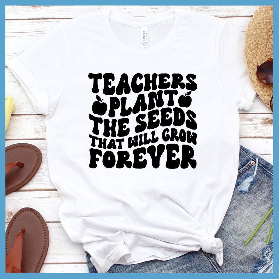 Teachers Plant The Seeds That Will Grow Forever T-Shirt