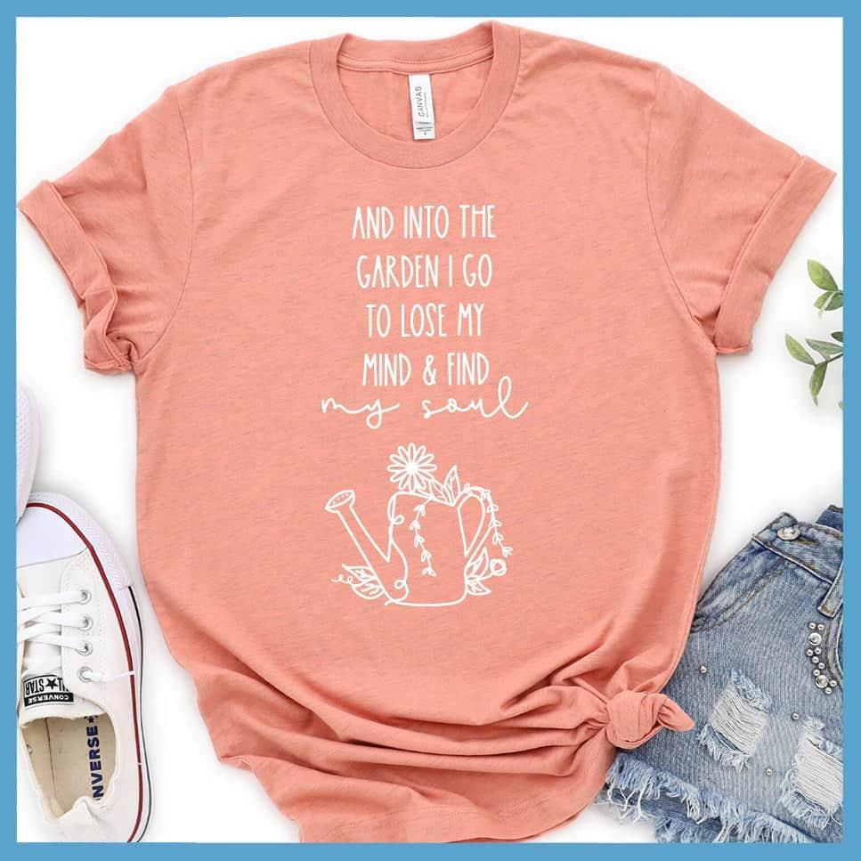 And Into The Garden I Go To Lose My Mind & Find My Soul T-Shirt