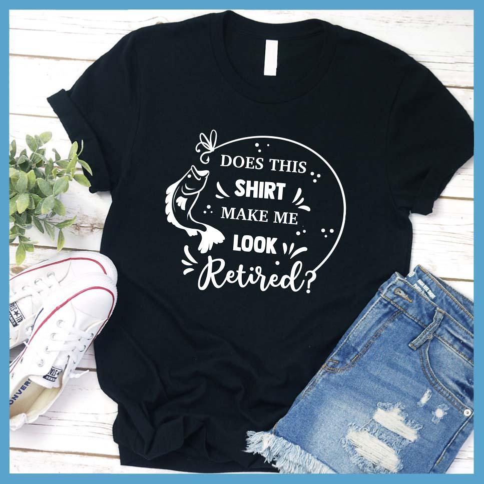 Does This Shirt Make Me Look Retired? T-Shirt