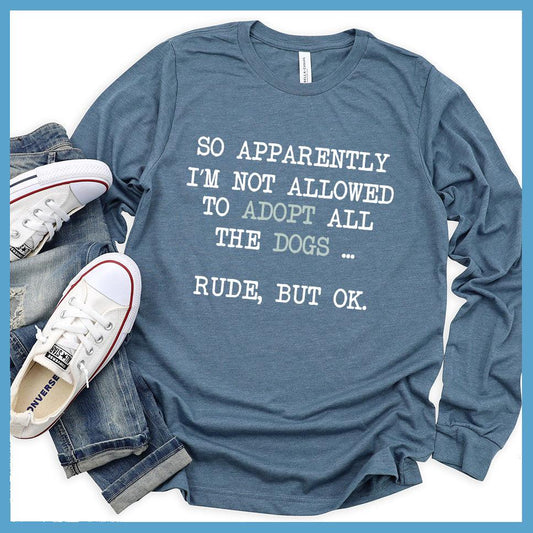 So Apparently I'm Not Allowed To Adopt All The Dogs ... Rude, But OK. Colored Print Long Sleeves Heather Slate - Humorous long sleeve shirt with dog adoption quote for pet lovers