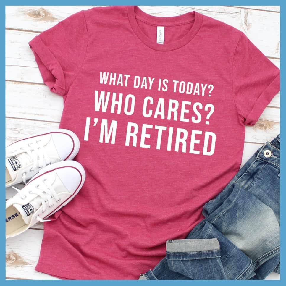 What Day Is Today? Who cares? I'm Retired T-Shirt - Brooke & Belle