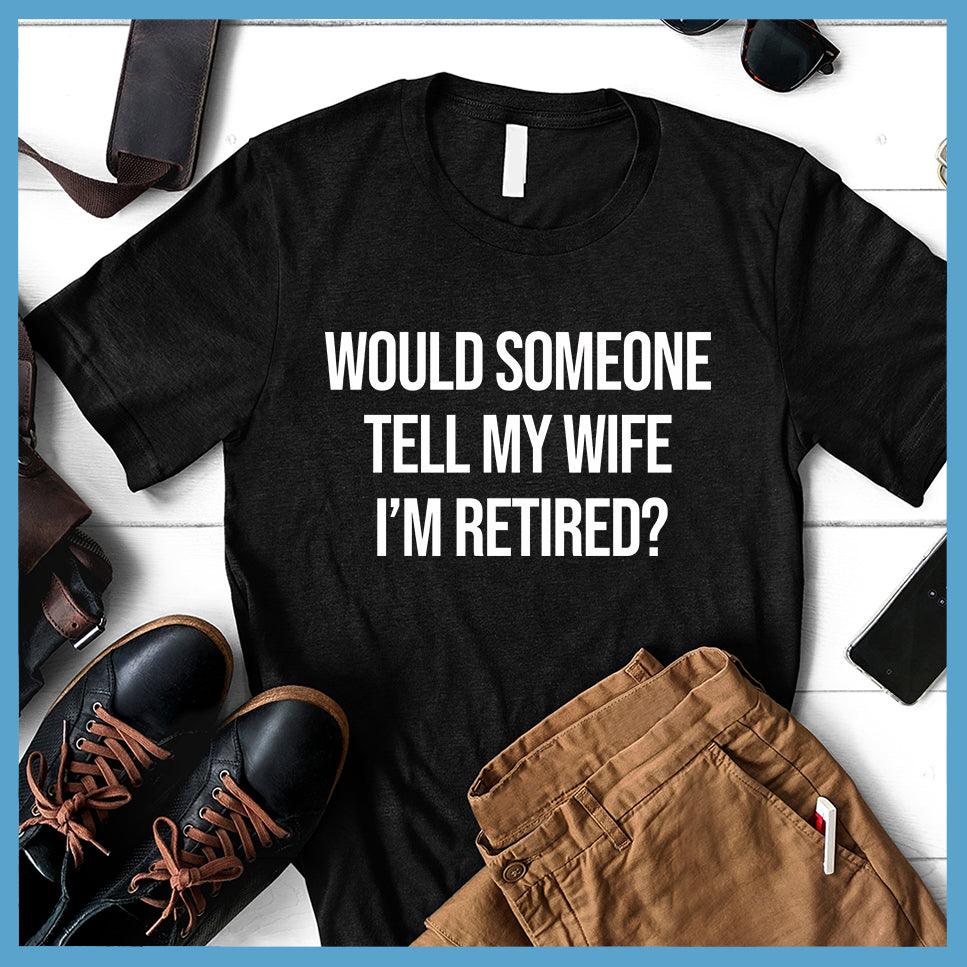 Would Someone Tell My Wife I'm Retired? T-Shirt
