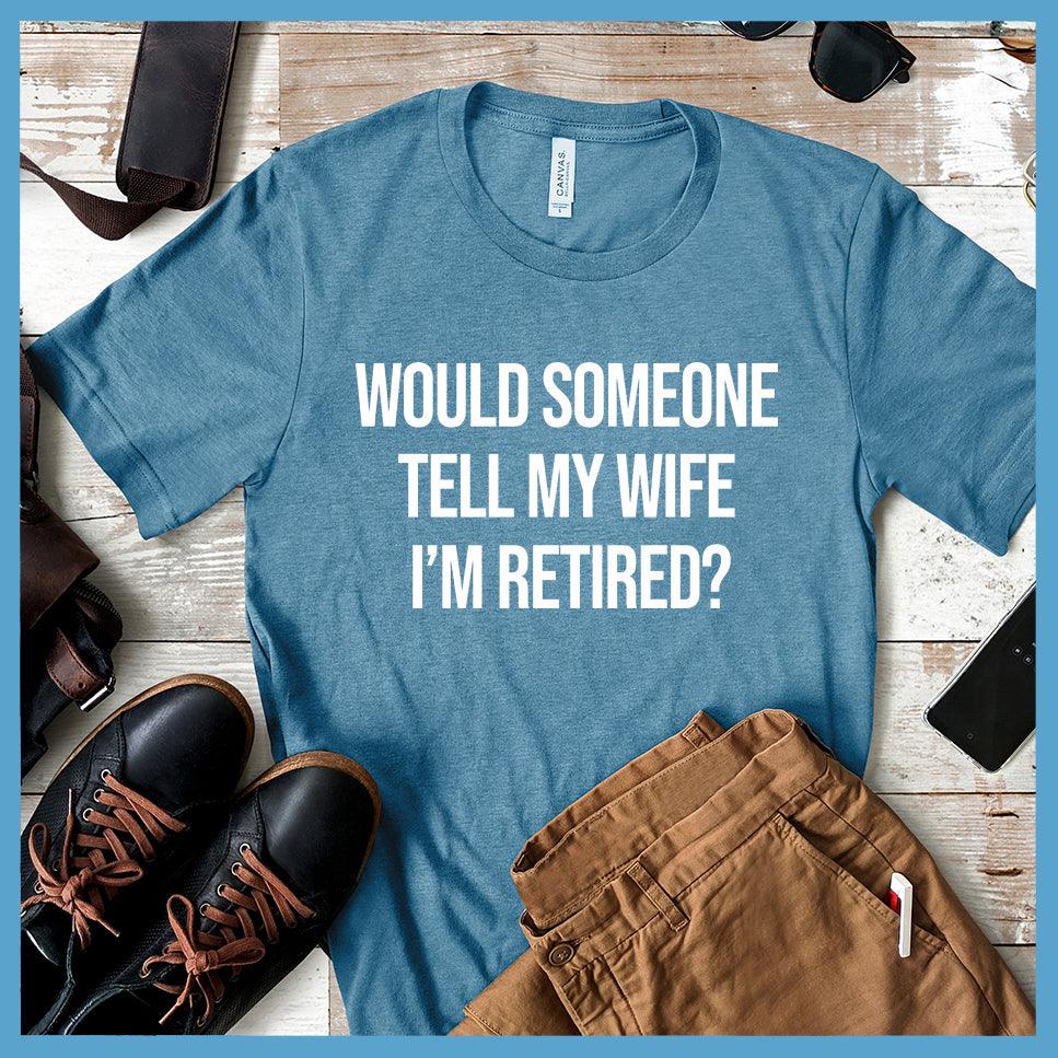 Would Someone Tell My Wife I'm Retired? T-Shirt
