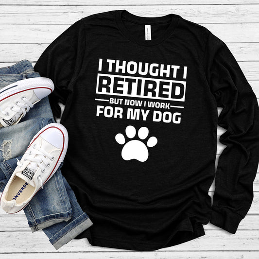 I Thought I Retired But Now I Work For My Dog Long Sleeves