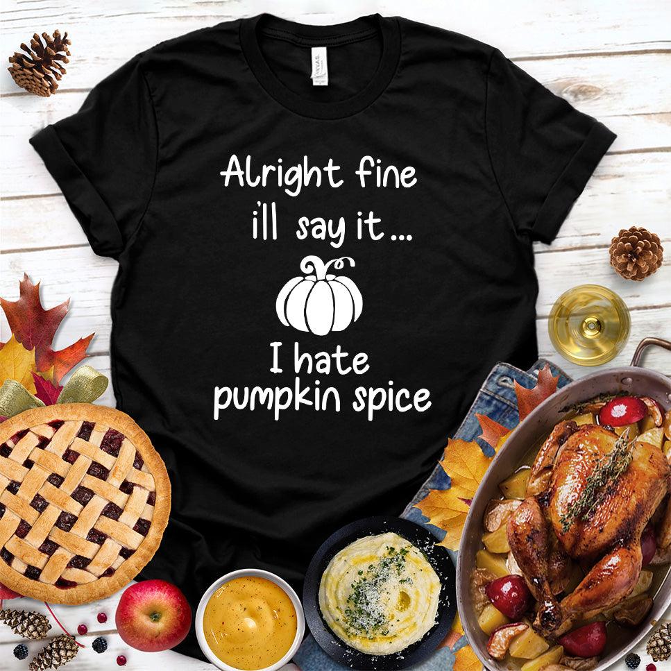 Alright Fine I'll Say It I Hate Pumpkin Spice T-Shirt - Brooke & Belle