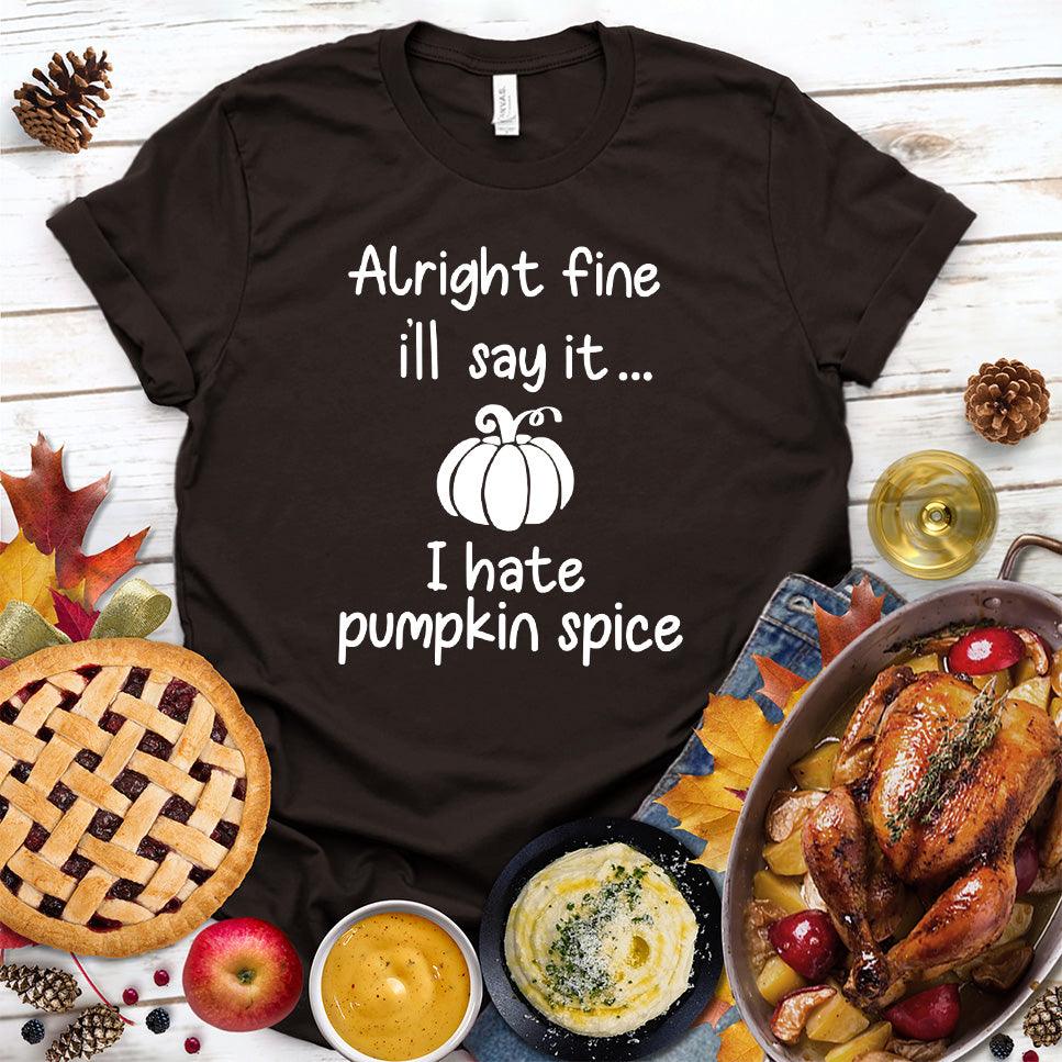 Alright Fine I'll Say It I Hate Pumpkin Spice T-Shirt - Brooke & Belle