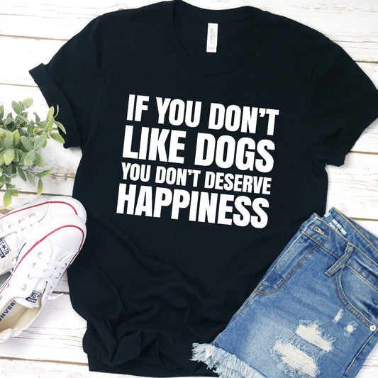If You Don’t Like Dogs You Don’t Deserve Happiness Version 2 T-Shirt