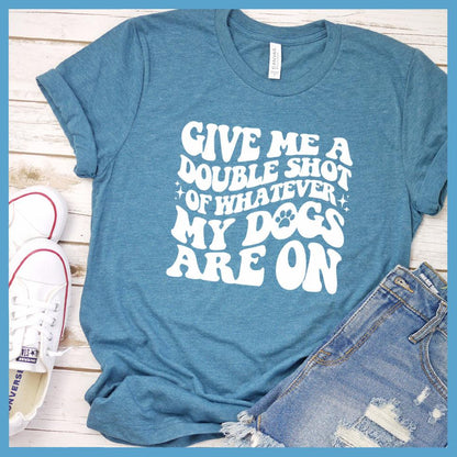 Give Me A Double Shot Of Whatever My Dogs Are On T-Shirt