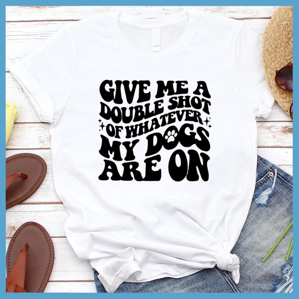 Give Me A Double Shot Of Whatever My Dogs Are On T-Shirt - Brooke & Belle