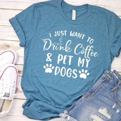 I Just Want To Drink Coffee And Pet My Dogs T-Shirt