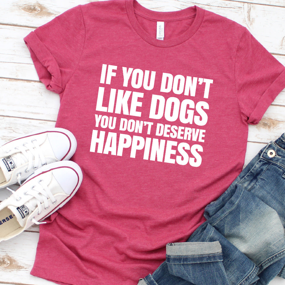 If You Don’t Like Dogs You Don’t Deserve Happiness Version 2 T-Shirt