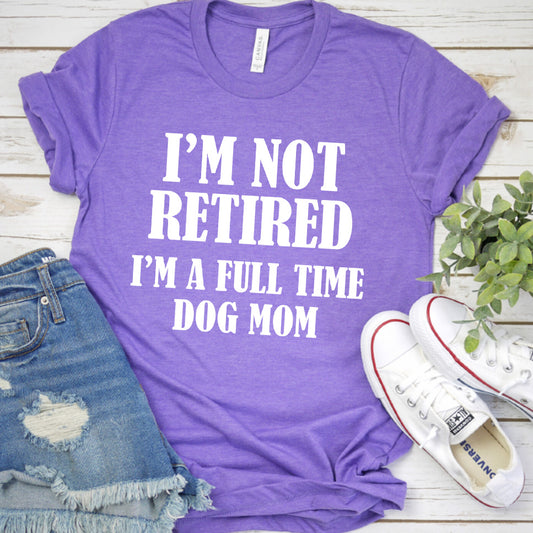 I'm Not Retired I’m A Full Time Dog Mom T-Shirt