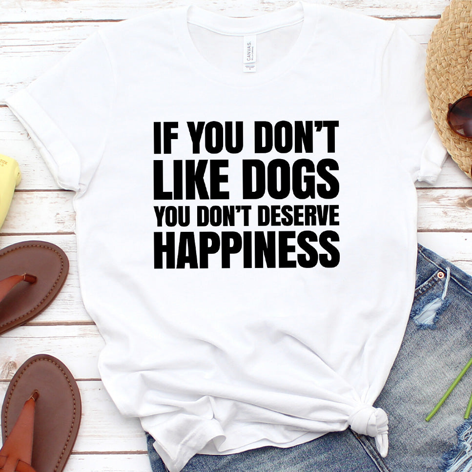If You Don’t Like Dogs You Don’t Deserve Happiness Version 2 T-Shirt