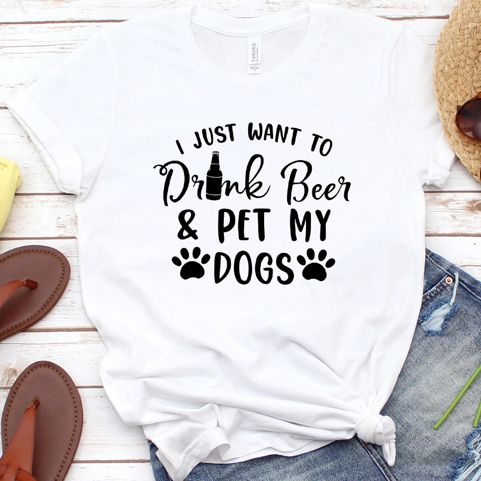 I Just Want To Drink Beer And Pet My Dogs T-Shirt