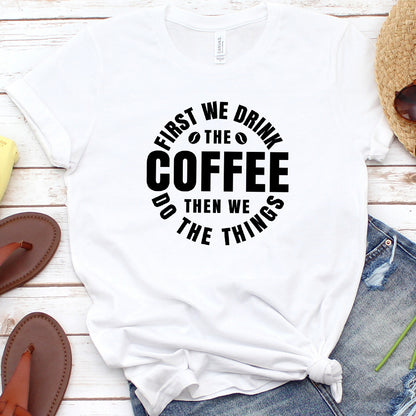 First We Drink Coffee Then We Do The Things T-Shirt