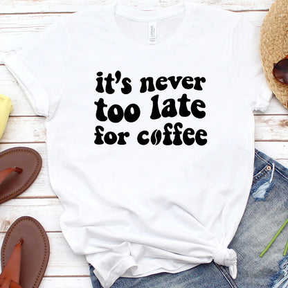 It's Never Too Late For Coffee T-Shirt