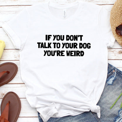 If You Don't Talk to Your Dog, You're Weird Version 2 T-Shirt