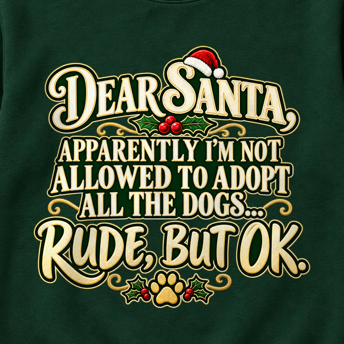 Dear Santa, Apparently I'm Not Allowed To Adopt All The Dogs... Rude, But OK. Colored Print Sweatshirt in Forest Green — design detail