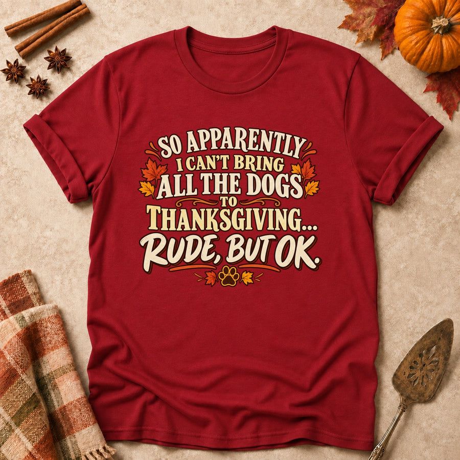 So Apparently I Can't Bring All The Dogs To Thanksgiving... Rude, But OK. Colored Print T-Shirt