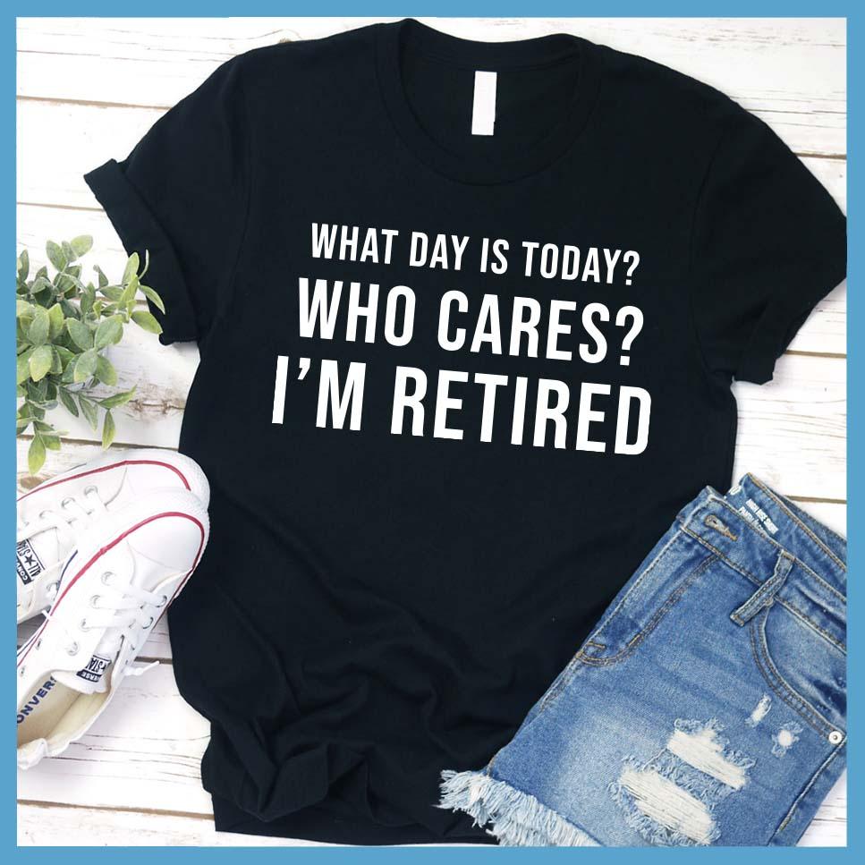 What Day Is Today? Who cares? I'm Retired T-Shirt - Brooke & Belle