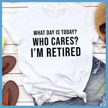 What Day Is Today? Who cares? I'm Retired T-Shirt