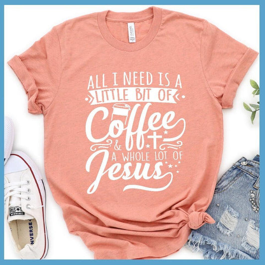 All I Need Is A Little Bit Of Coffee Plus A Whole Lot Of Jesus T-Shirt - Brooke & Belle