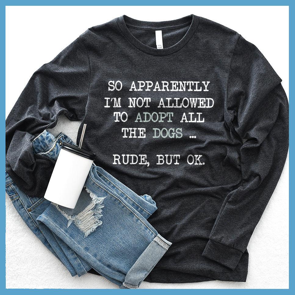 So Apparently I'm Not Allowed To Adopt All The Dogs ... Rude, But OK. Colored Print Long Sleeves Dark Grey Heather - Humorous long sleeve shirt with dog adoption quote for pet lovers