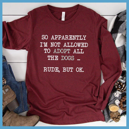 So Apparently I'm Not Allowed To Adopt All The Dogs ... Rude, But OK. Colored Print Long Sleeves Heather Cardinal - Humorous long sleeve shirt with dog adoption quote for pet lovers