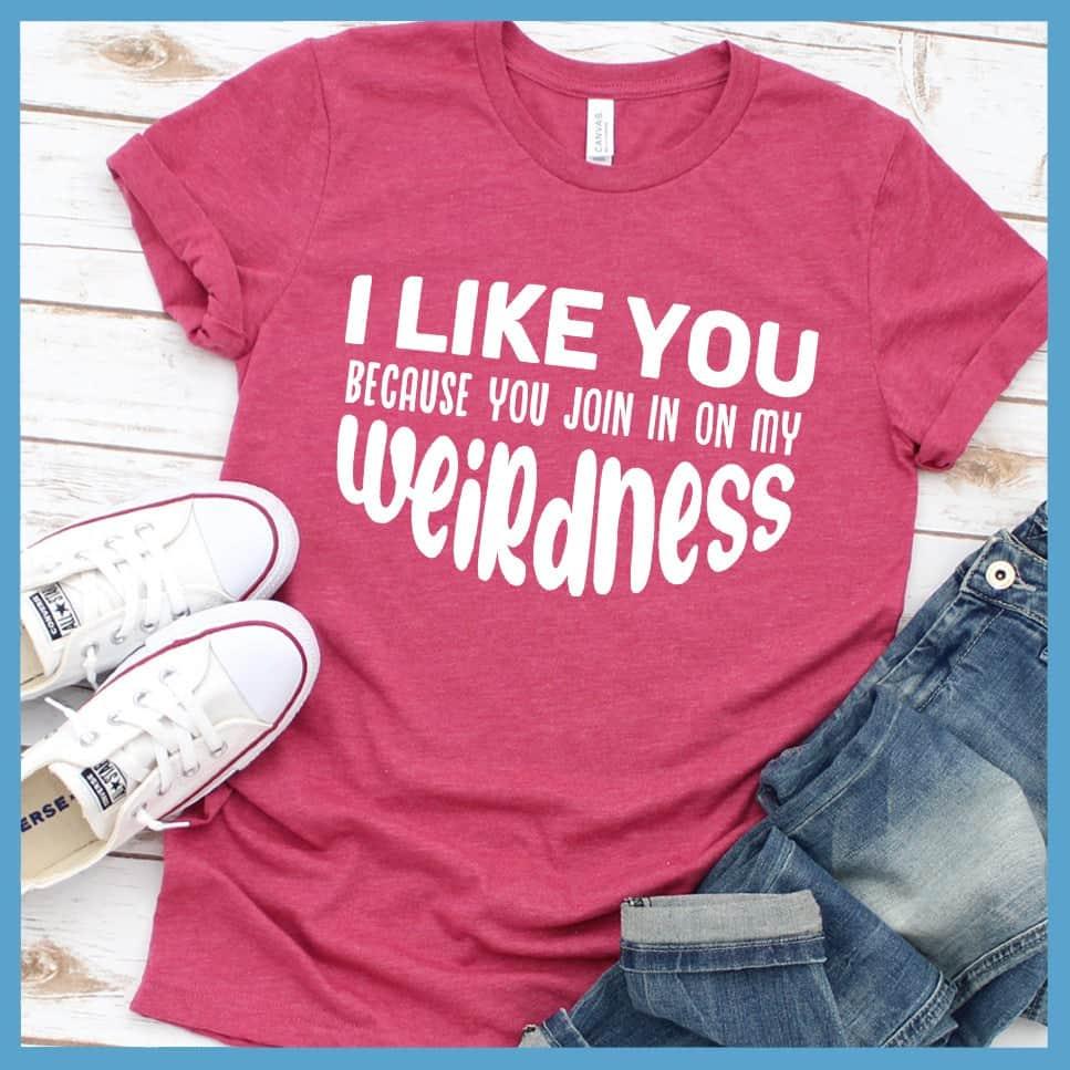 I Like You Because You Join In On My Weirdness T-Shirt