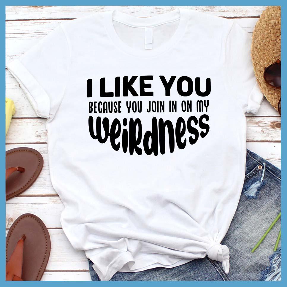 I Like You Because You Join In On My Weirdness T-Shirt
