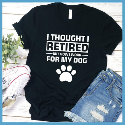 I Thought I Retired But Now I Work For My Dog T-Shirt - Brooke & Belle