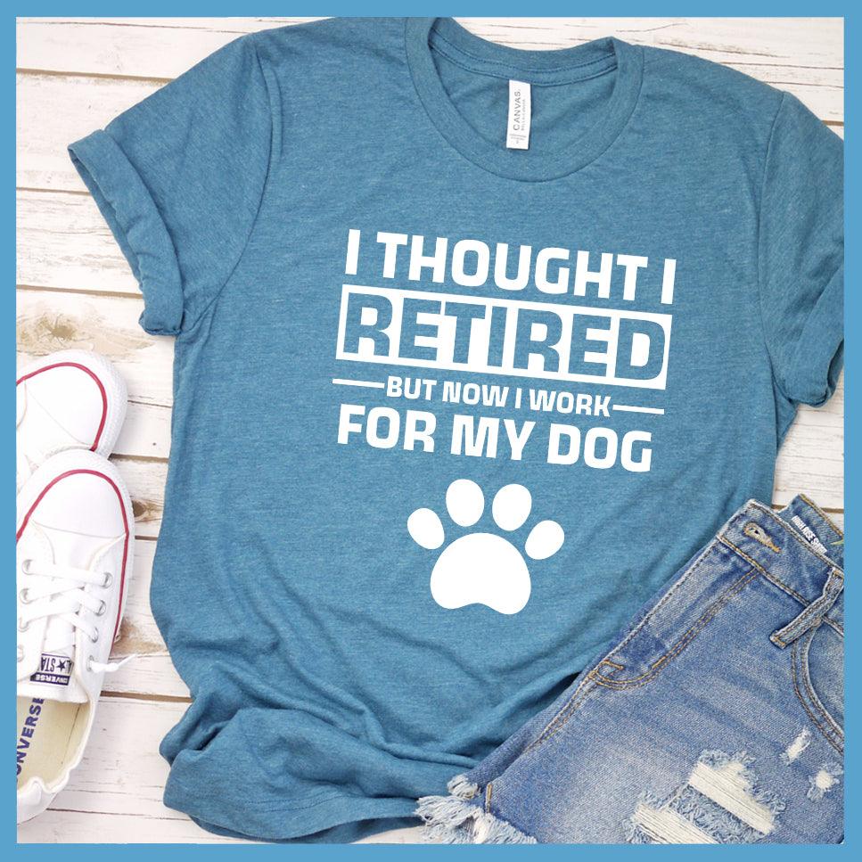 I Thought I Retired But Now I Work For My Dog T-Shirt - Brooke & Belle