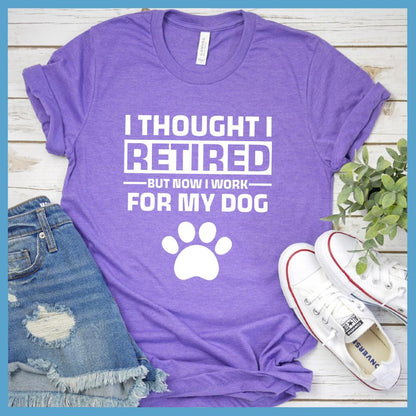 I Thought I Retired But Now I Work For My Dog T-Shirt