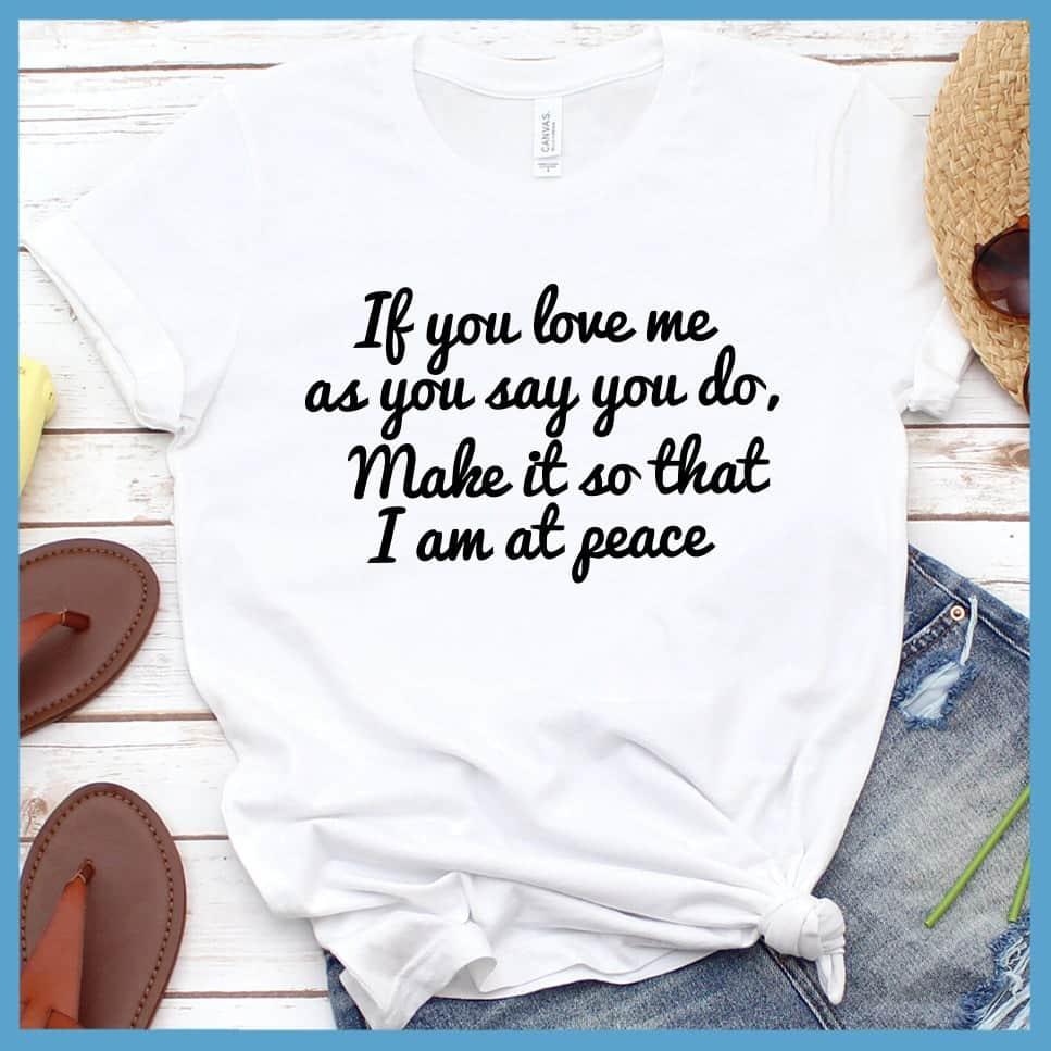 If You Love Me As You Say You Do, Make It So That I Am At Peace T-Shirt