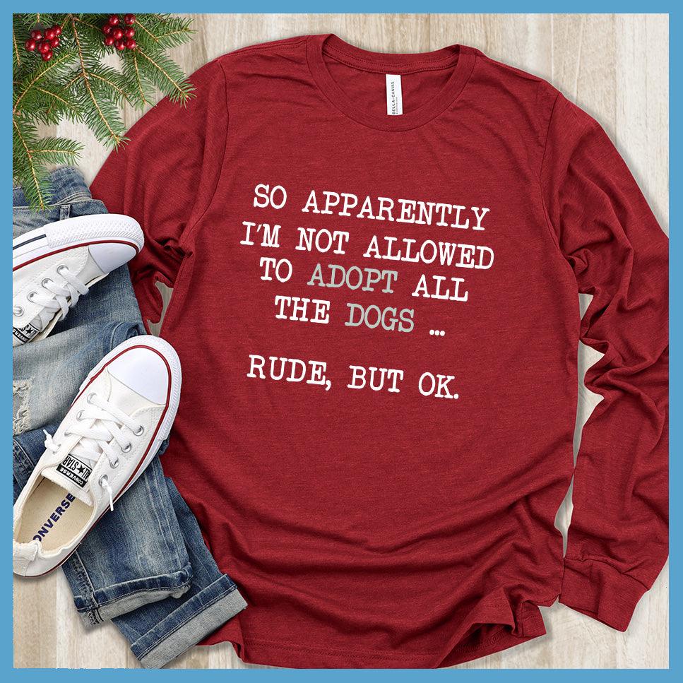 So Apparently I'm Not Allowed To Adopt All The Dogs ... Rude, But OK. Colored Print Long Sleeves Red - Humorous long sleeve shirt with dog adoption quote for pet lovers
