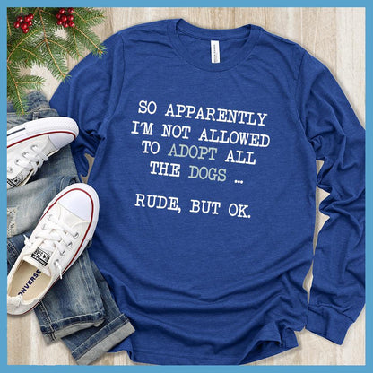 So Apparently I'm Not Allowed To Adopt All The Dogs ... Rude, But OK. Colored Print Long Sleeves True Royal - Humorous long sleeve shirt with dog adoption quote for pet lovers