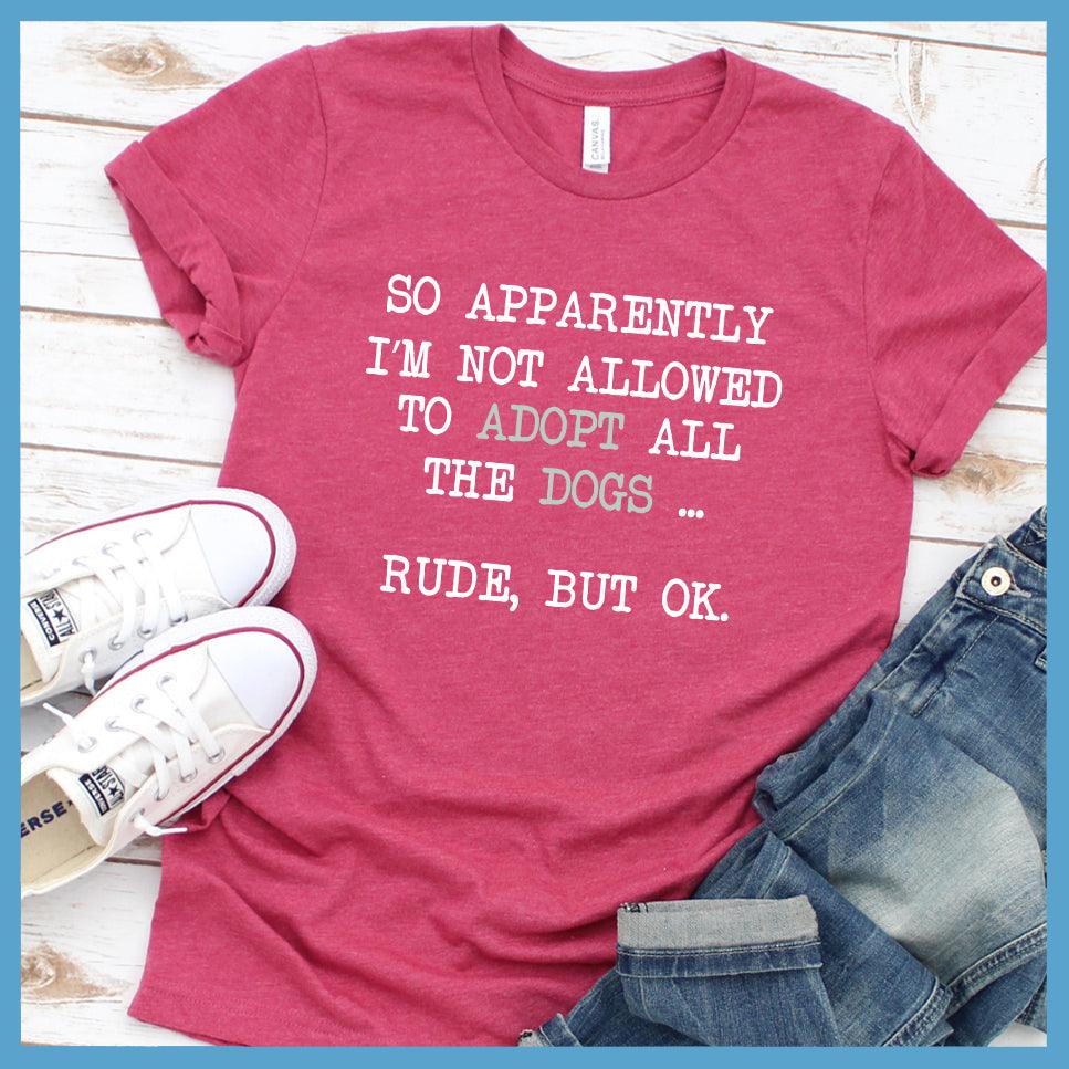 So Apparently I'm Not Allowed To Adopt All The Dogs ... Rude, But OK. Colored Print T-Shirt